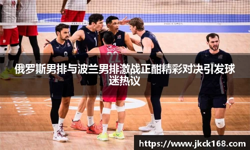 俄罗斯男排与波兰男排激战正酣精彩对决引发球迷热议