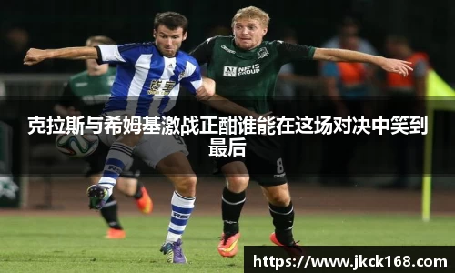 克拉斯与希姆基激战正酣谁能在这场对决中笑到最后