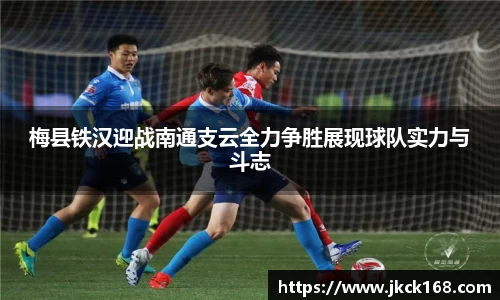 梅县铁汉迎战南通支云全力争胜展现球队实力与斗志