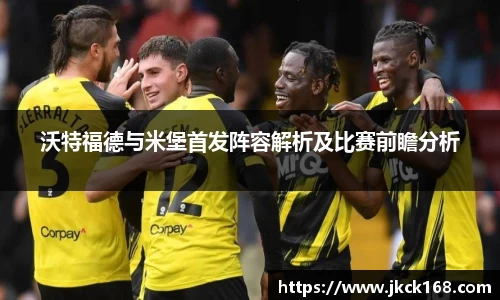 沃特福德与米堡首发阵容解析及比赛前瞻分析