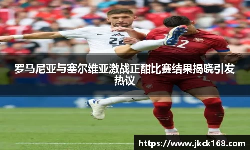 罗马尼亚与塞尔维亚激战正酣比赛结果揭晓引发热议